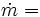 \dot{m} = \,